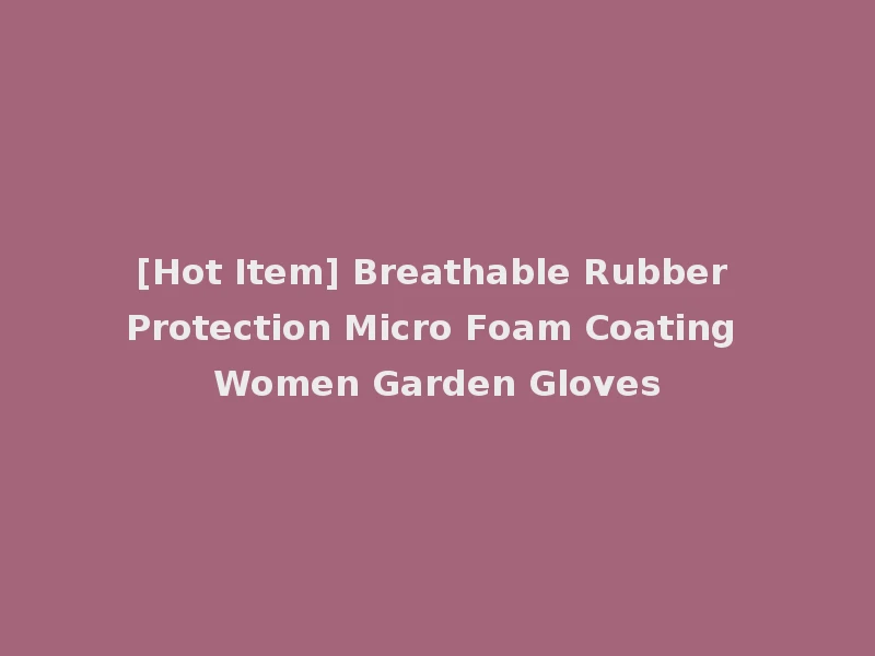 [Hot Item] Breathable Rubber Protection Micro Foam Coating Women Garden Gloves