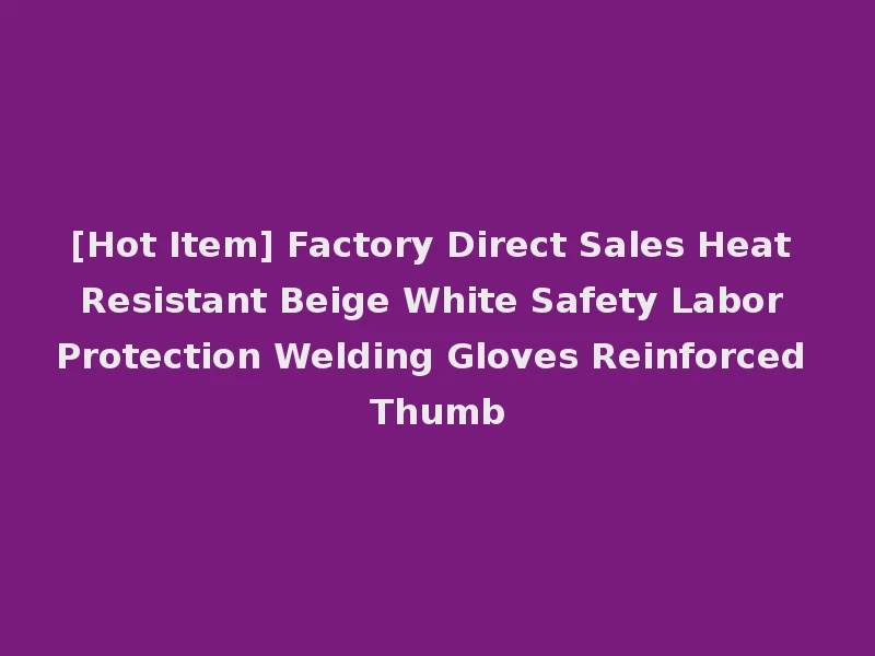 [Hot Item] Factory Direct Sales Heat Resistant Beige White Safety Labor Protection Welding Gloves Reinforced Thumb