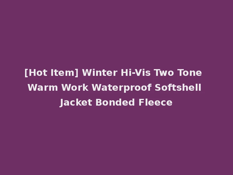 [Hot Item] Winter Hi-Vis Two Tone Warm Work Waterproof Softshell Jacket Bonded Fleece