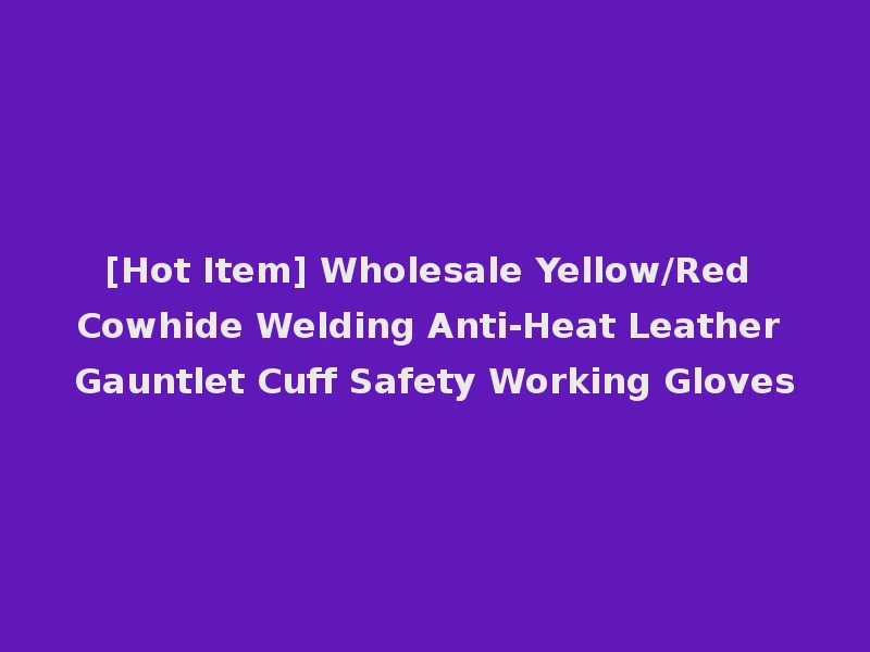 [Hot Item] Wholesale Yellow/Red Cowhide Welding Anti-Heat Leather Gauntlet Cuff Safety Working Gloves