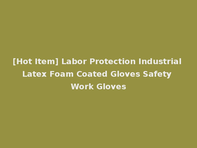 [Hot Item] Labor Protection Industrial Latex Foam Coated Gloves Safety Work Gloves