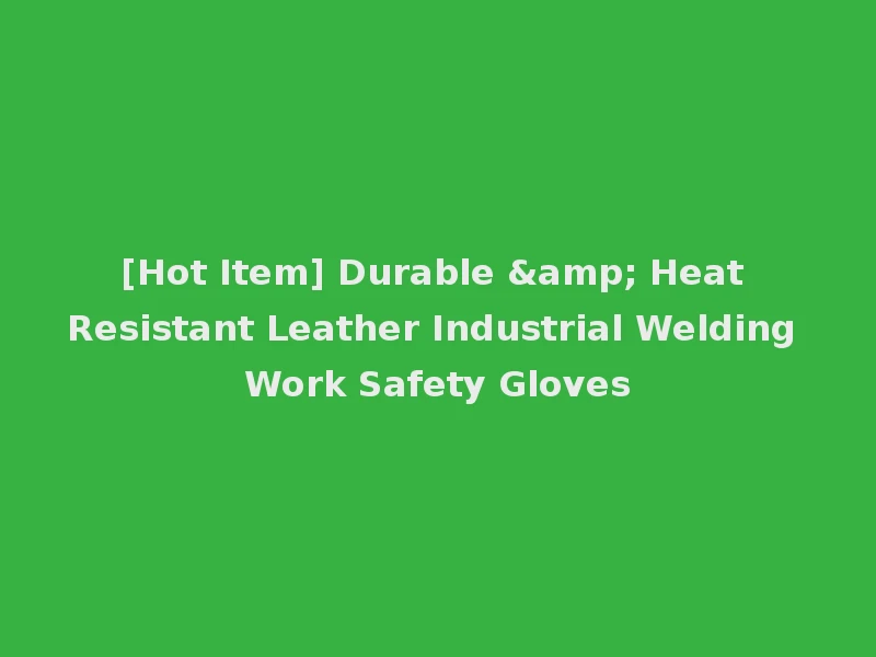 [Hot Item] Durable & Heat Resistant Leather Industrial Welding Work Safety Gloves