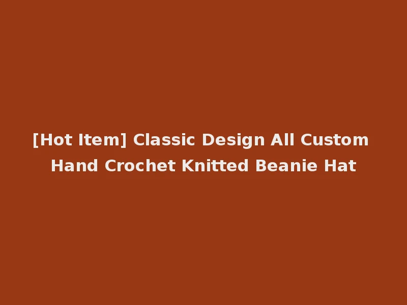 [Hot Item] Classic Design All Custom Hand Crochet Knitted Beanie Hat
