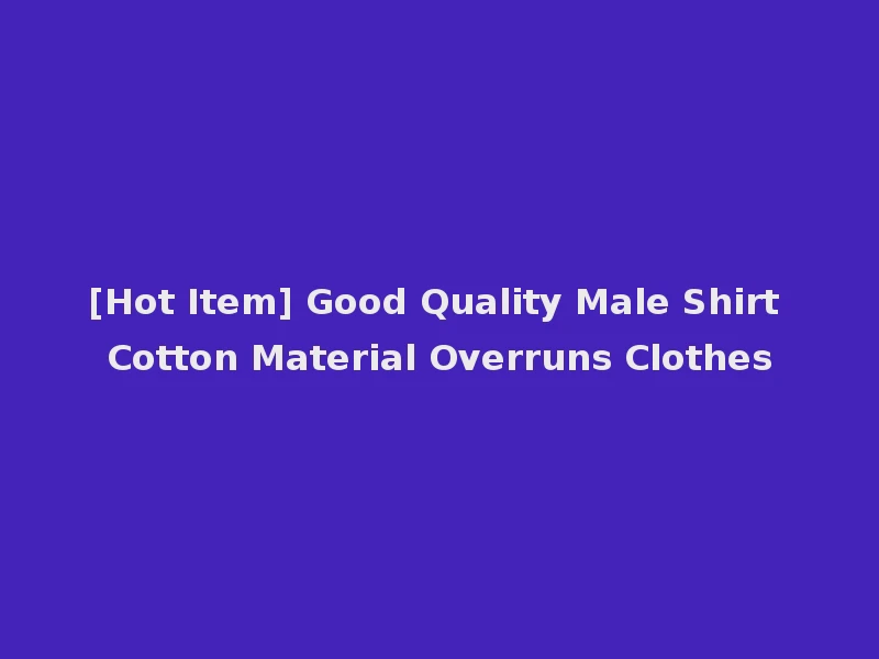 [Hot Item] Good Quality Male Shirt Cotton Material Overruns Clothes