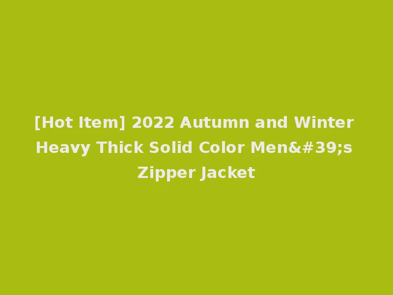 [Hot Item] 2022 Autumn and Winter Heavy Thick Solid Color Men's Zipper Jacket