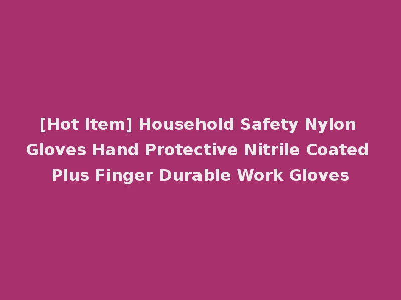 [Hot Item] Household Safety Nylon Gloves Hand Protective Nitrile Coated Plus Finger Durable Work Gloves