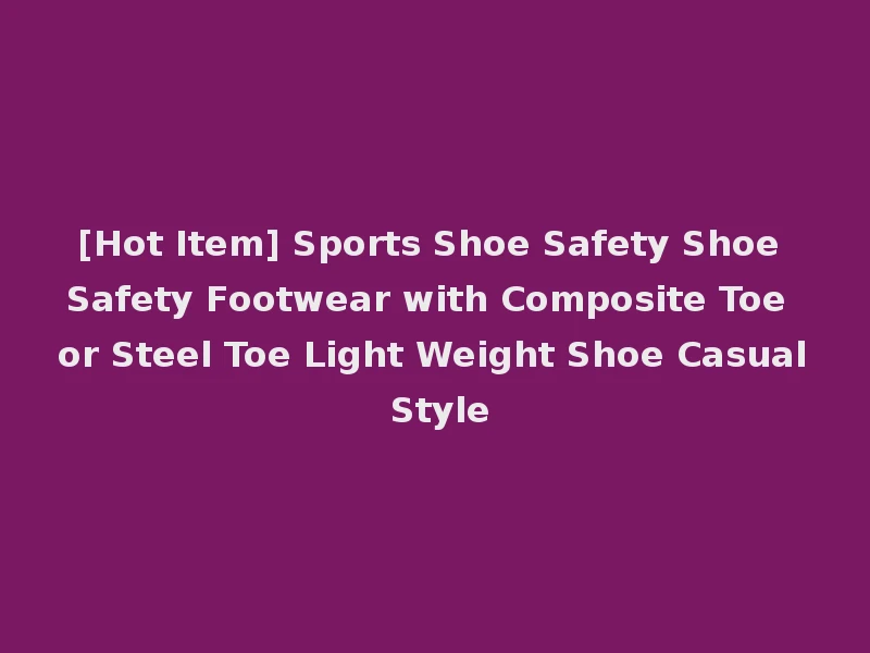 [Hot Item] Sports Shoe Safety Shoe Safety Footwear with Composite Toe or Steel Toe Light Weight Shoe Casual Style