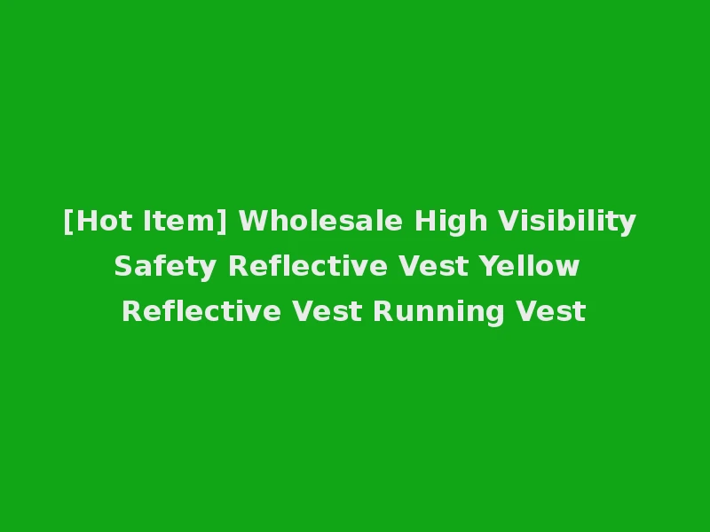 [Hot Item] Wholesale High Visibility Safety Reflective Vest Yellow Reflective Vest Running Vest