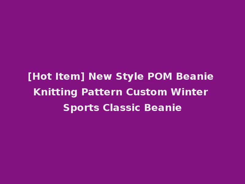 [Hot Item] New Style POM Beanie Knitting Pattern Custom Winter Sports Classic Beanie