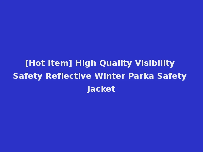 [Hot Item] High Quality Visibility Safety Reflective Winter Parka Safety Jacket