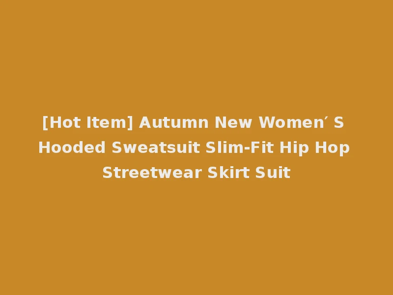 [Hot Item] Autumn New Women′ S Hooded Sweatsuit Slim-Fit Hip Hop Streetwear Skirt Suit