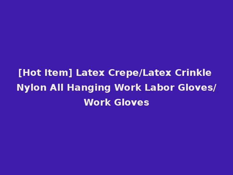 [Hot Item] Latex Crepe/Latex Crinkle Nylon All Hanging Work Labor Gloves/Work Gloves