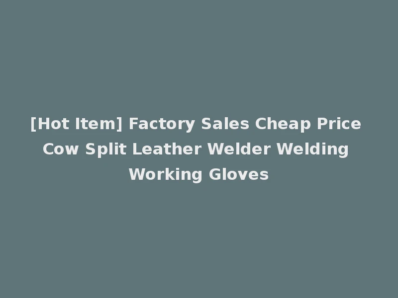 [Hot Item] Factory Sales Cheap Price Cow Split Leather Welder Welding Working Gloves
