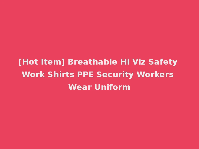 [Hot Item] Breathable Hi Viz Safety Work Shirts PPE Security Workers Wear Uniform
