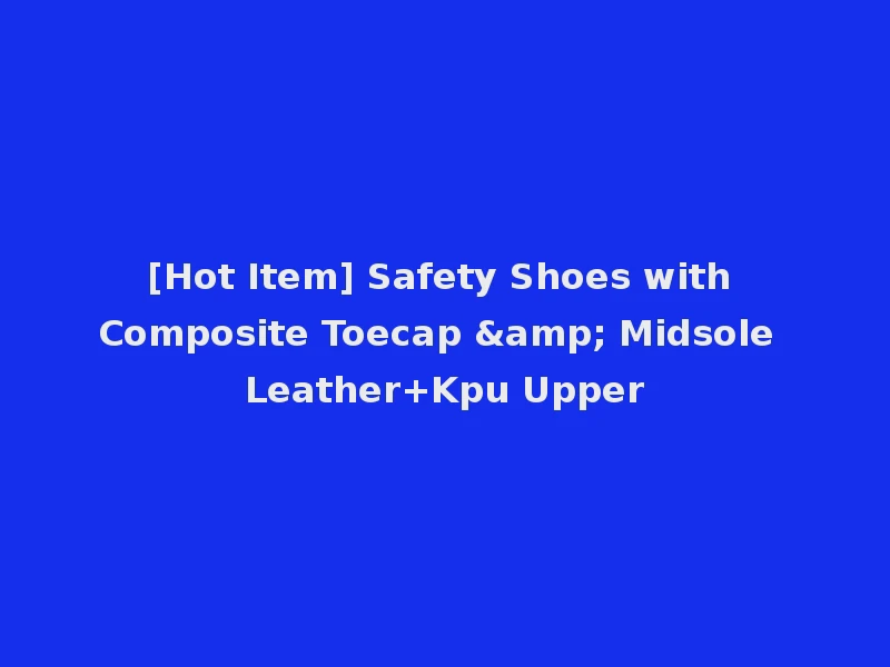 [Hot Item] Safety Shoes with Composite Toecap & Midsole Leather+Kpu Upper