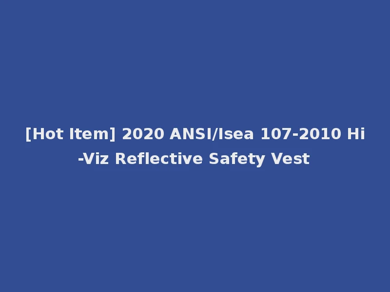 [Hot Item] 2020 ANSI/Isea 107-2010 Hi-Viz Reflective Safety Vest