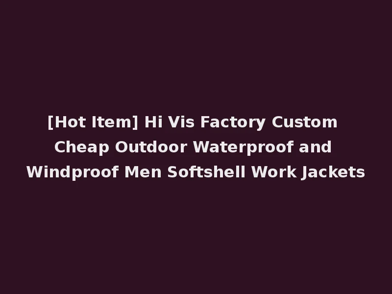 [Hot Item] Hi Vis Factory Custom Cheap Outdoor Waterproof and Windproof Men Softshell Work Jackets
