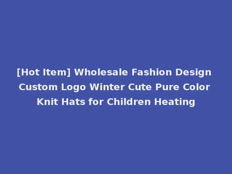 [Hot Item] Wholesale Fashion Design Custom Logo Winter Cute Pure Color Knit Hats for Children Heating