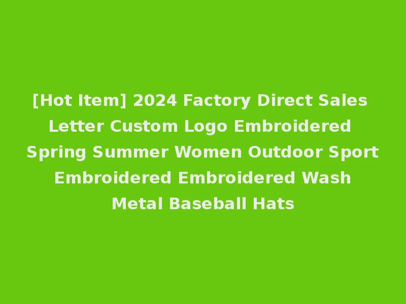 [Hot Item] 2024 Factory Direct Sales Letter Custom Logo Embroidered Spring Summer Women Outdoor Sport Embroidered Embroidered Wash Metal Baseball Hats