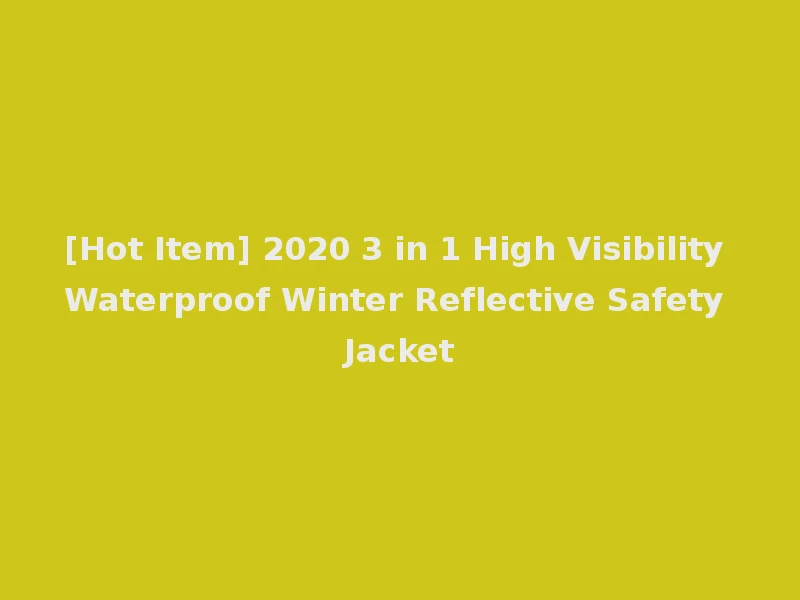 [Hot Item] 2020 3 in 1 High Visibility Waterproof Winter Reflective Safety Jacket