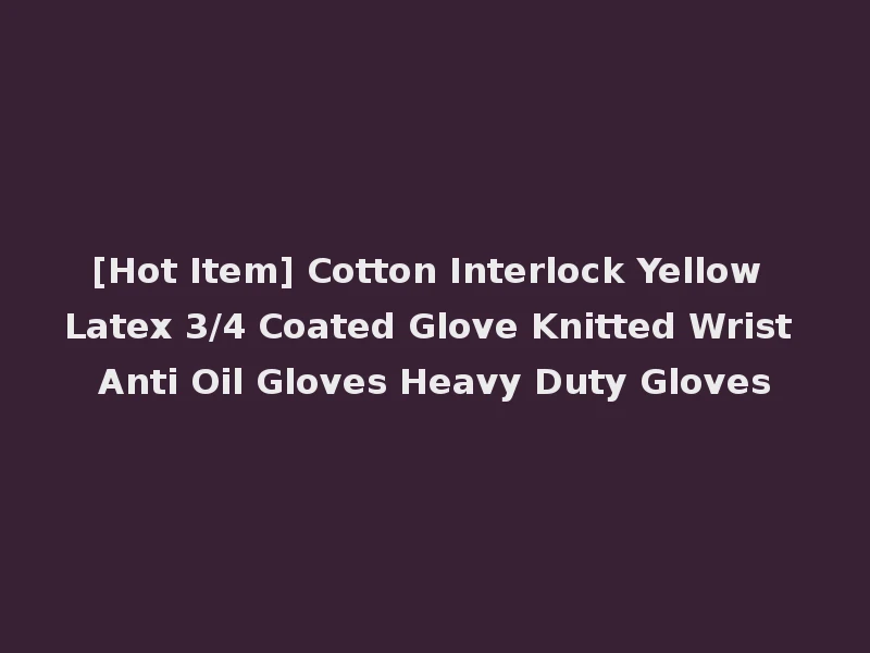 [Hot Item] Cotton Interlock Yellow Latex 3/4 Coated Glove Knitted Wrist Anti Oil Gloves Heavy Duty Gloves