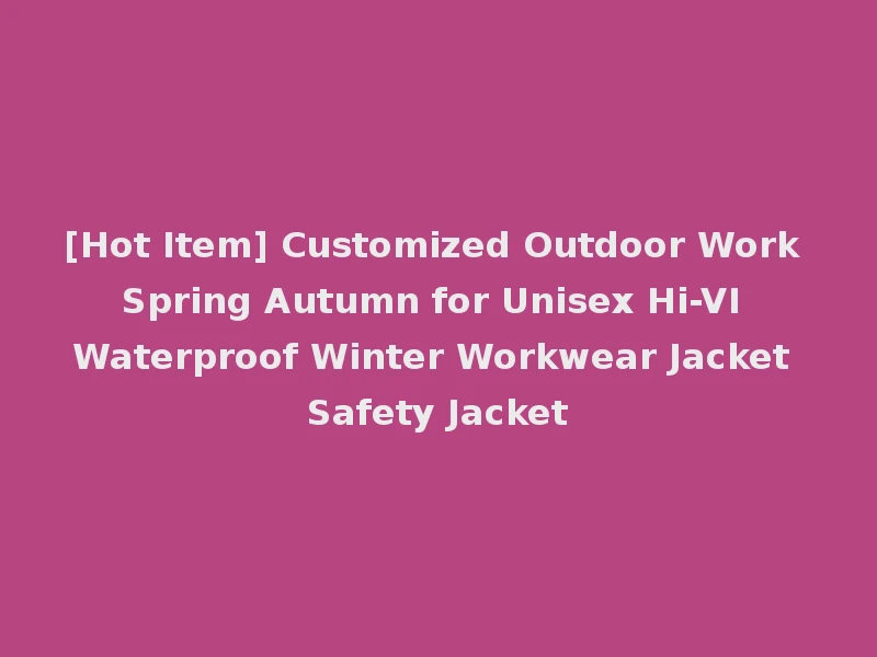 [Hot Item] Customized Outdoor Work Spring Autumn for Unisex Hi-VI Waterproof Winter Workwear Jacket Safety Jacket
