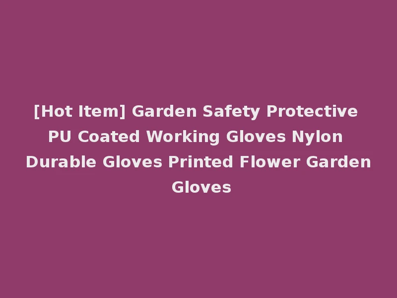 [Hot Item] Garden Safety Protective PU Coated Working Gloves Nylon Durable Gloves Printed Flower Garden Gloves