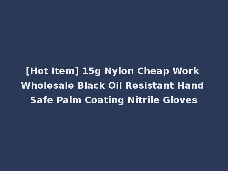 [Hot Item] 15g Nylon Cheap Work Wholesale Black Oil Resistant Hand Safe Palm Coating Nitrile Gloves