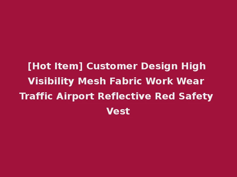 [Hot Item] Customer Design High Visibility Mesh Fabric Work Wear Traffic Airport Reflective Red Safety Vest