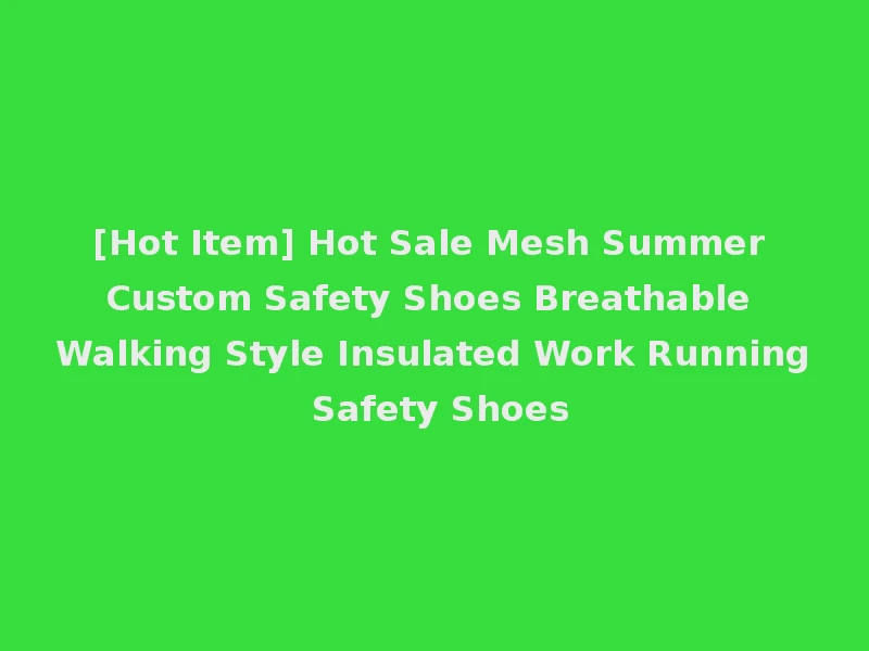 [Hot Item] Hot Sale Mesh Summer Custom Safety Shoes Breathable Walking Style Insulated Work Running Safety Shoes