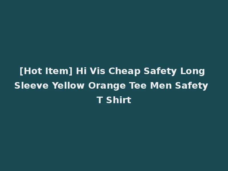 [Hot Item] Hi Vis Cheap Safety Long Sleeve Yellow Orange Tee Men Safety T Shirt