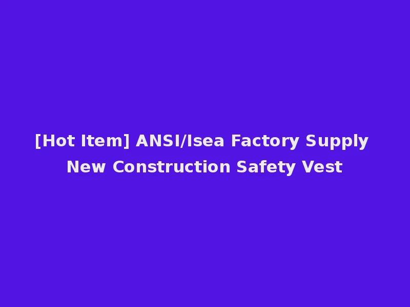 [Hot Item] ANSI/Isea Factory Supply New Construction Safety Vest