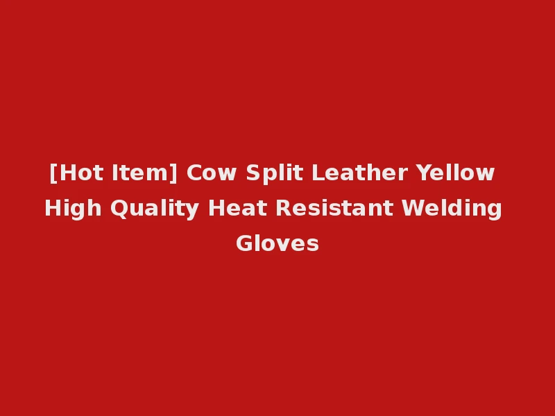 [Hot Item] Cow Split Leather Yellow High Quality Heat Resistant Welding Gloves