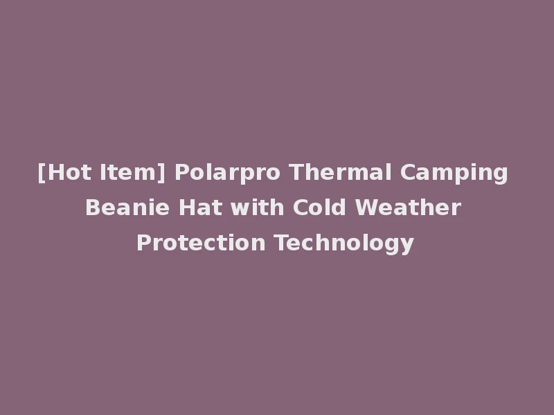 [Hot Item] Polarpro Thermal Camping Beanie Hat with Cold Weather Protection Technology