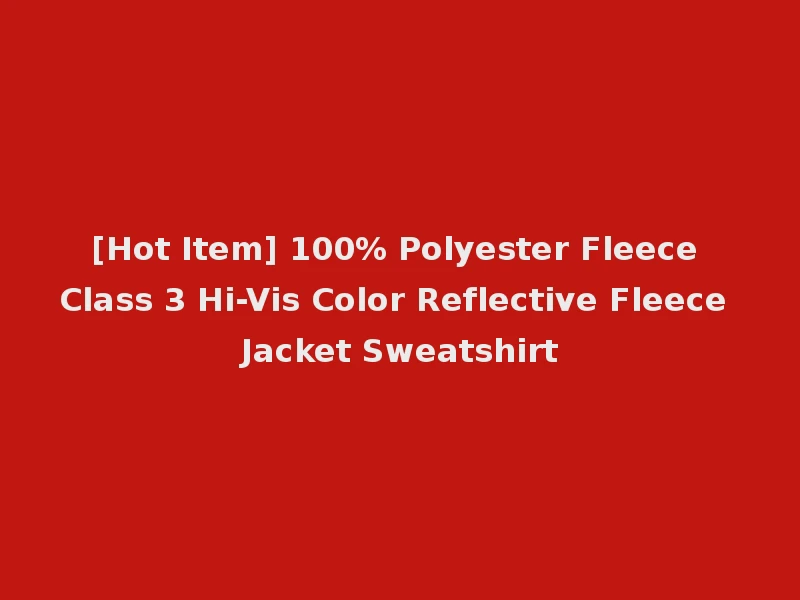 [Hot Item] 100% Polyester Fleece Class 3 Hi-Vis Color Reflective Fleece Jacket Sweatshirt
