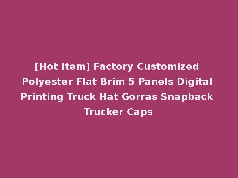 [Hot Item] Factory Customized Polyester Flat Brim 5 Panels Digital Printing Truck Hat Gorras Snapback Trucker Caps