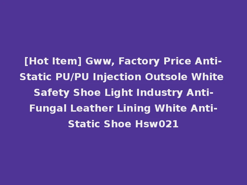 [Hot Item] Gww, Factory Price Anti-Static PU/PU Injection Outsole White Safety Shoe Light Industry Anti-Fungal Leather Lining White Anti-Static Shoe Hsw021