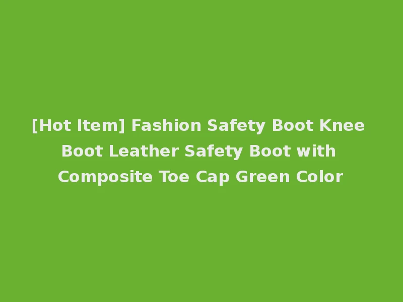 [Hot Item] Fashion Safety Boot Knee Boot Leather Safety Boot with Composite Toe Cap Green Color