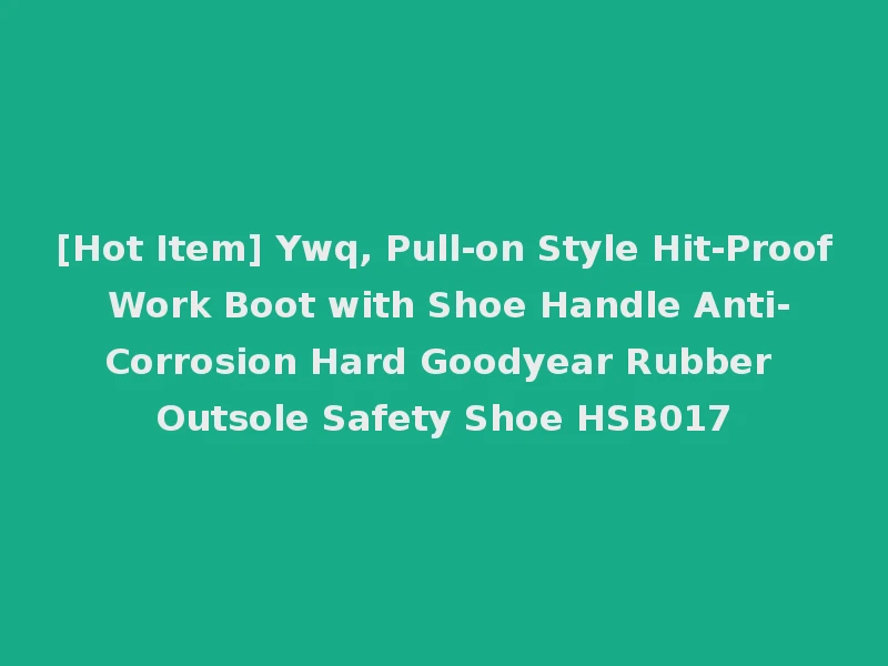 [Hot Item] Ywq, Pull-on Style Hit-Proof Work Boot with Shoe Handle Anti-Corrosion Hard Goodyear Rubber Outsole Safety Shoe HSB017