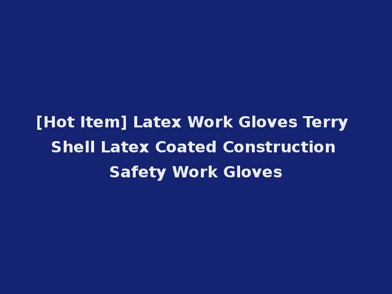 [Hot Item] Latex Work Gloves Terry Shell Latex Coated Construction Safety Work Gloves