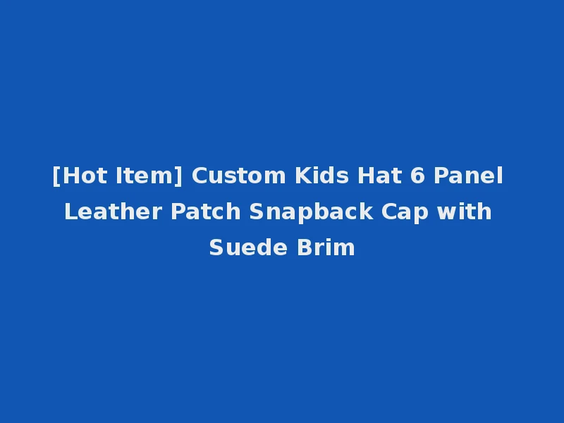 [Hot Item] Custom Kids Hat 6 Panel Leather Patch Snapback Cap with Suede Brim