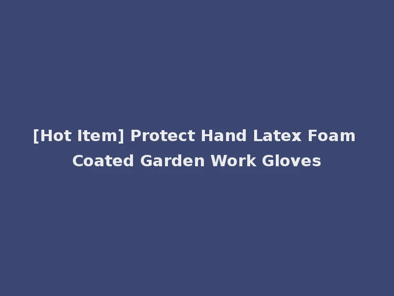 [Hot Item] Protect Hand Latex Foam Coated Garden Work Gloves