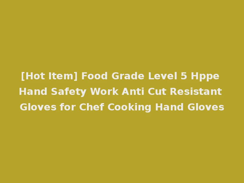 [Hot Item] Food Grade Level 5 Hppe Hand Safety Work Anti Cut Resistant Gloves for Chef Cooking Hand Gloves