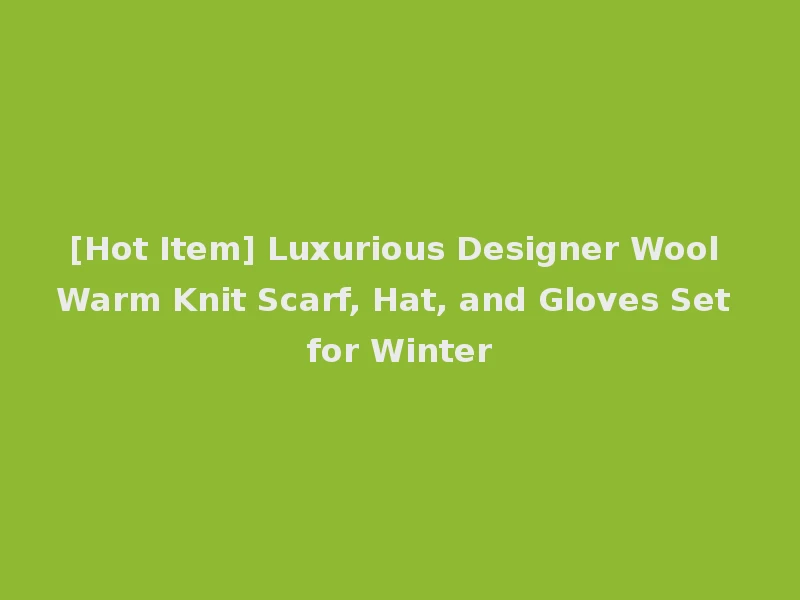 [Hot Item] Luxurious Designer Wool Warm Knit Scarf, Hat, and Gloves Set for Winter