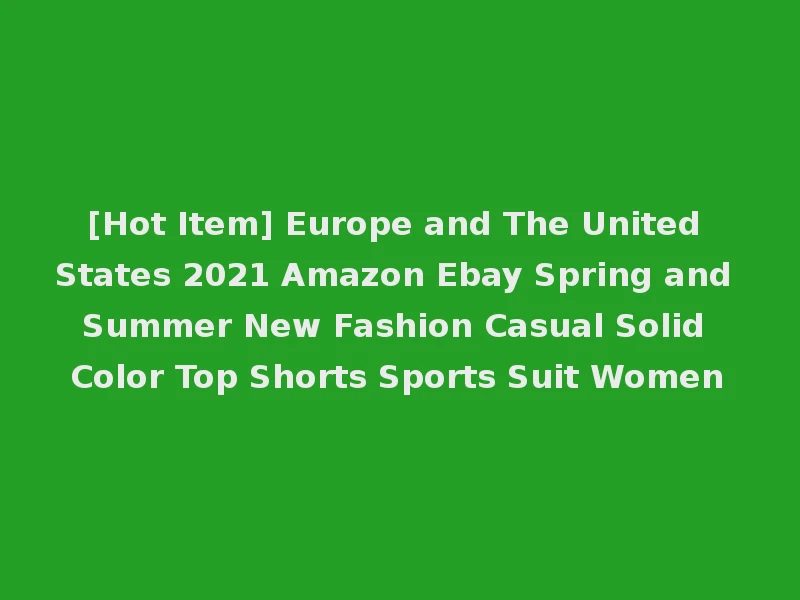 [Hot Item] Europe and The United States 2021 Amazon Ebay Spring and Summer New Fashion Casual Solid Color Top Shorts Sports Suit Women