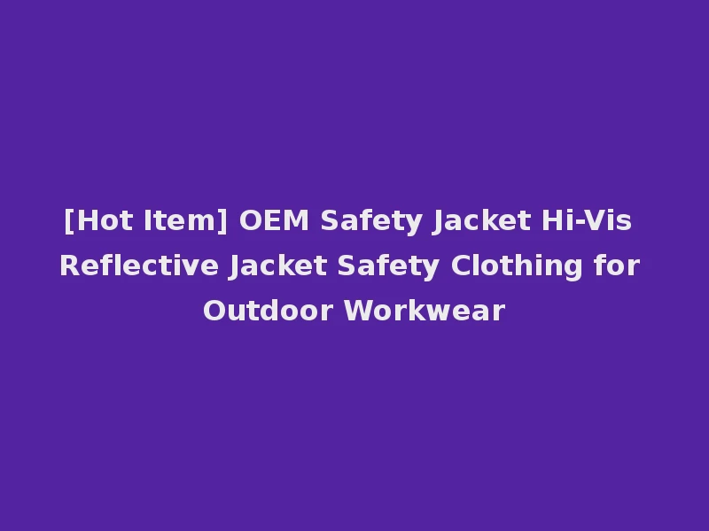 [Hot Item] OEM Safety Jacket Hi-Vis Reflective Jacket Safety Clothing for Outdoor Workwear