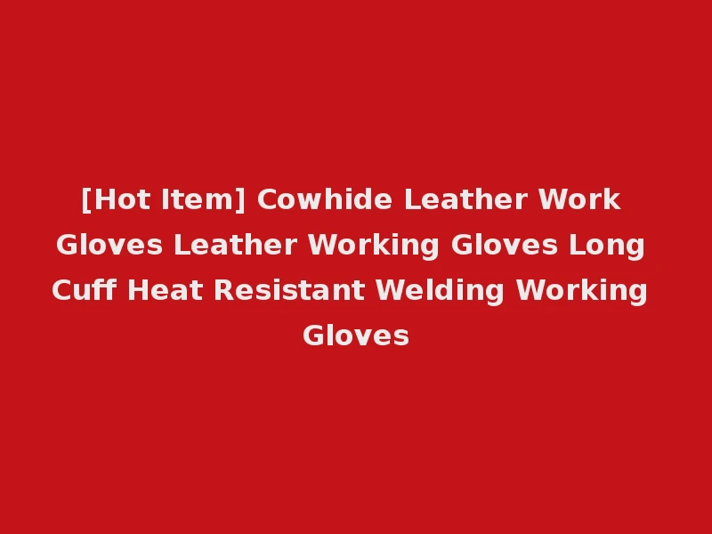 [Hot Item] Cowhide Leather Work Gloves Leather Working Gloves Long Cuff Heat Resistant Welding Working Gloves