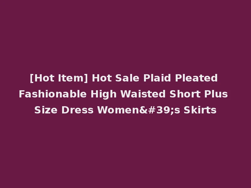 [Hot Item] Hot Sale Plaid Pleated Fashionable High Waisted Short Plus Size Dress Women's Skirts