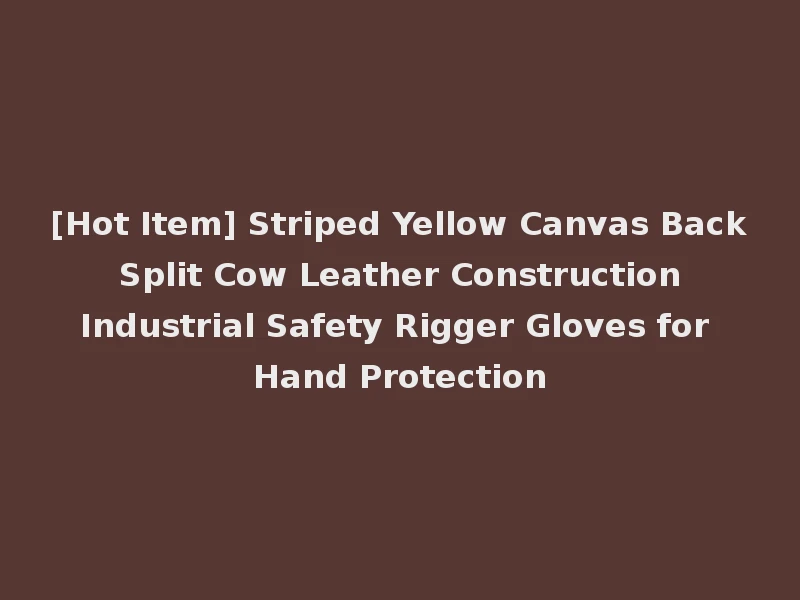[Hot Item] Striped Yellow Canvas Back Split Cow Leather Construction Industrial Safety Rigger Gloves for Hand Protection