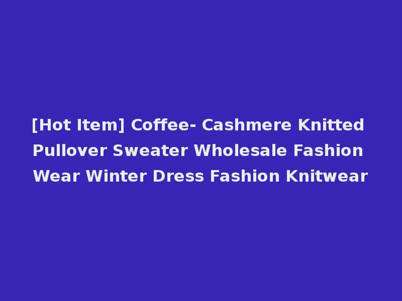 [Hot Item] Coffee- Cashmere Knitted Pullover Sweater Wholesale Fashion Wear Winter Dress Fashion Knitwear